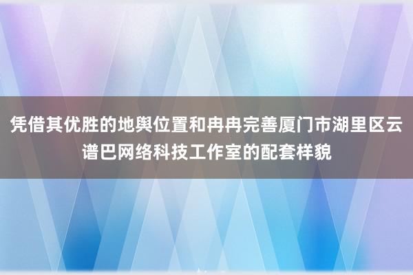 凭借其优胜的地舆位置和冉冉完善厦门市湖里区云谱巴网络科技工作室的配套样貌