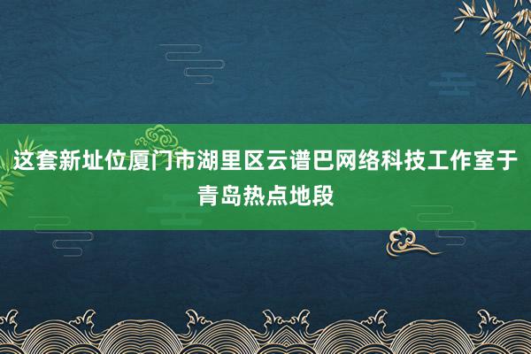 这套新址位厦门市湖里区云谱巴网络科技工作室于青岛热点地段