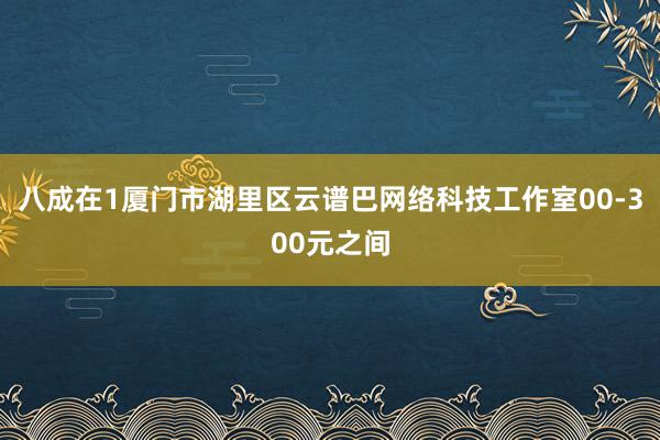 八成在1厦门市湖里区云谱巴网络科技工作室00-300元之间