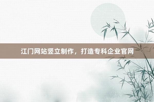 江门网站竖立制作，打造专科企业官网