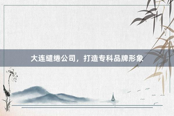 大连缱绻公司,打造专科品牌形象