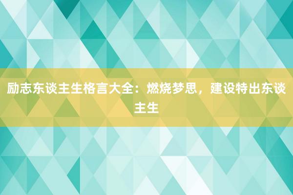 励志东谈主生格言大全：燃烧梦思，建设特出东谈主生