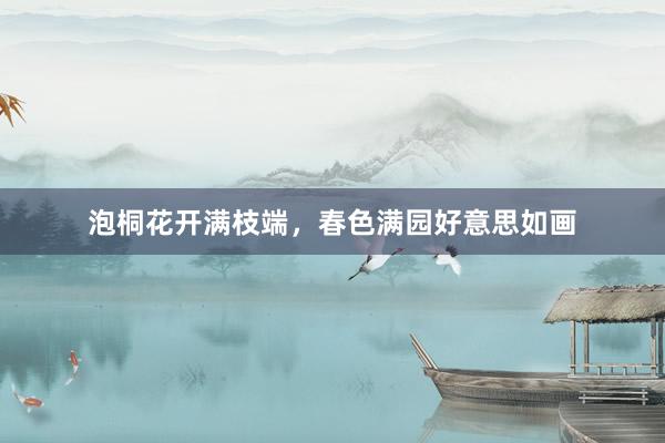 泡桐花开满枝端，春色满园好意思如画