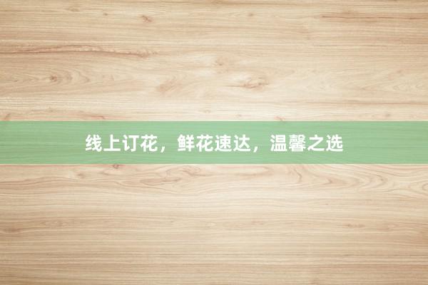 线上订花，鲜花速达，温馨之选