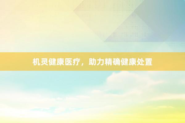机灵健康医疗，助力精确健康处置