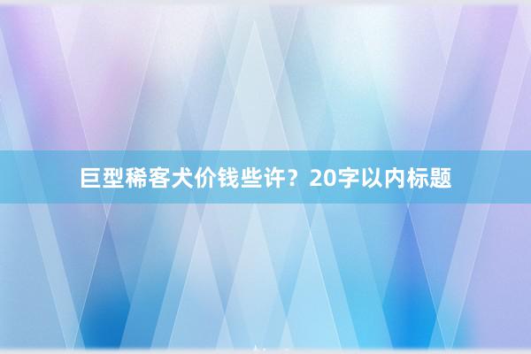 巨型稀客犬价钱些许？20字以内标题