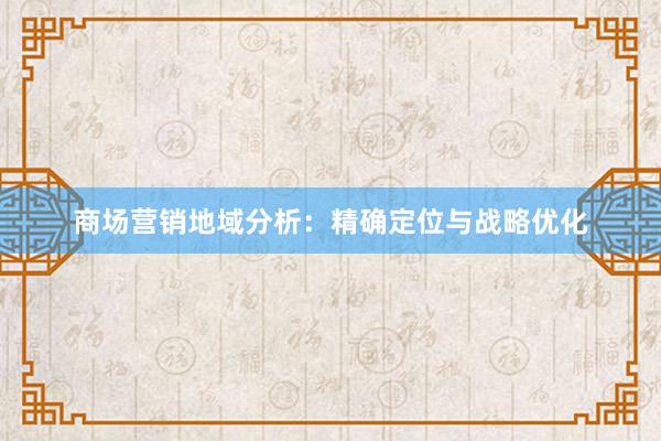 商场营销地域分析：精确定位与战略优化